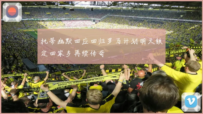 托蒂幽默回应回归罗马计划明天铁定回家乡再续传奇