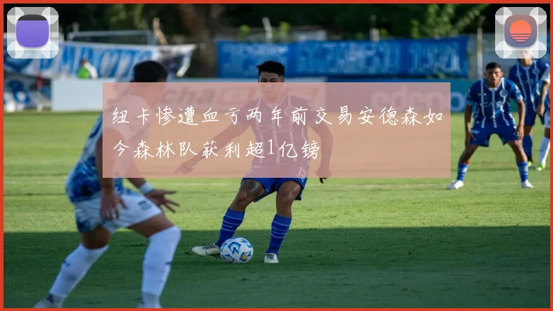 纽卡惨遭血亏两年前交易安德森如今森林队获利超1亿镑