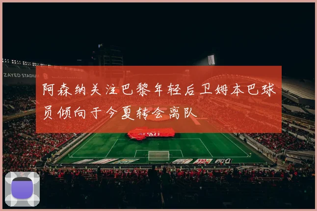 阿森纳关注巴黎年轻后卫姆本巴球员倾向于今夏转会离队