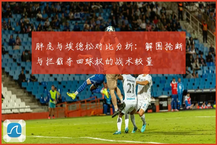 胖虎与埃德松对比分析：解围抢断与拦截夺回球权的战术较量