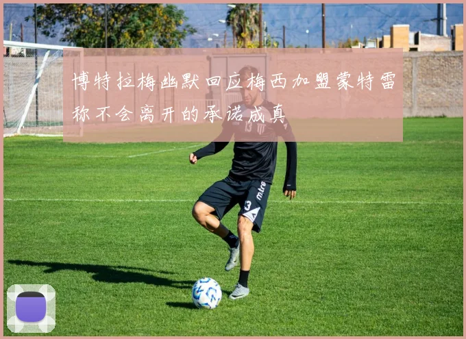 博特拉梅幽默回应梅西加盟蒙特雷称不会离开的承诺成真