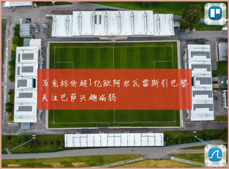 马竞标价超1亿欧阿尔瓦雷斯引巴黎关注巴萨兴趣减弱