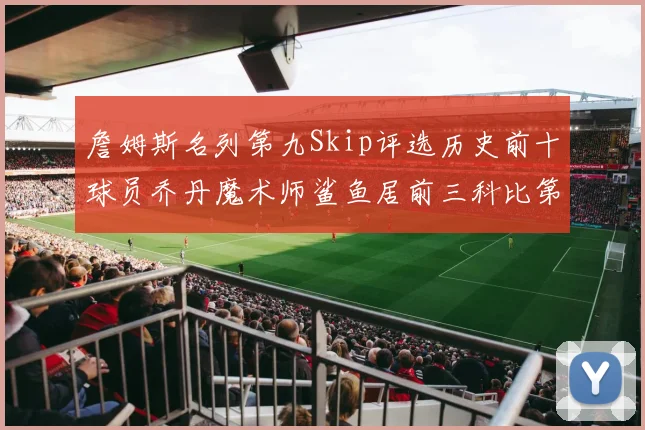 詹姆斯名列第九Skip评选历史前十球员乔丹魔术师鲨鱼居前三科比第七