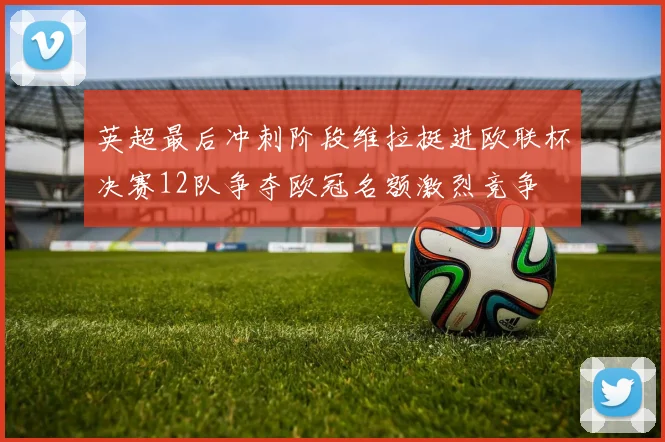英超最后冲刺阶段维拉挺进欧联杯决赛12队争夺欧冠名额激烈竞争
