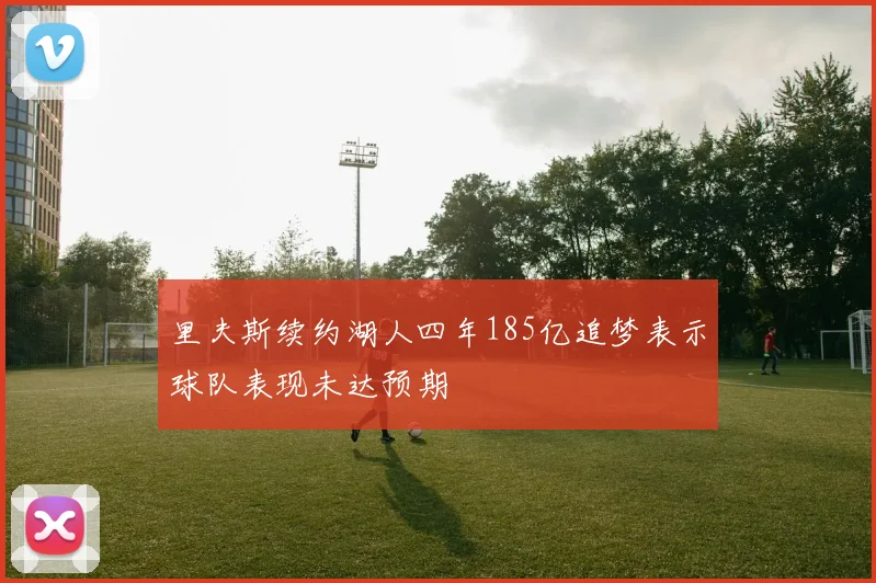 里夫斯续约湖人四年185亿追梦表示球队表现未达预期