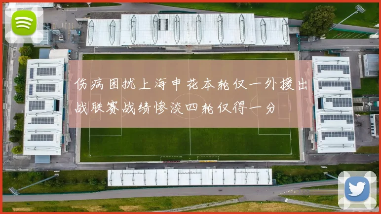 伤病困扰上海申花本轮仅一外援出战联赛战绩惨淡四轮仅得一分