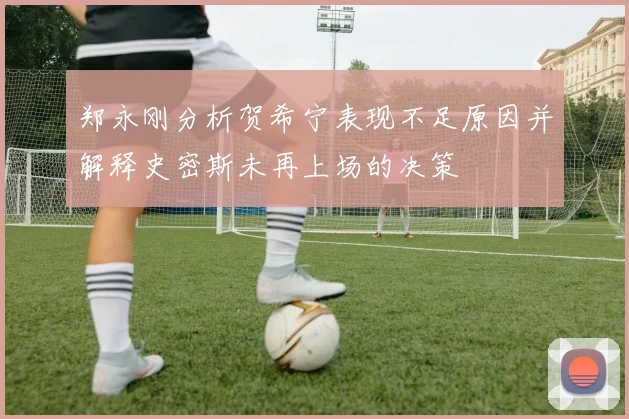 郑永刚分析贺希宁表现不足原因并解释史密斯未再上场的决策