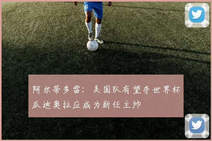 阿尔蒂多雷：美国队有望夺世界杯瓜迪奥拉应成为新任主帅