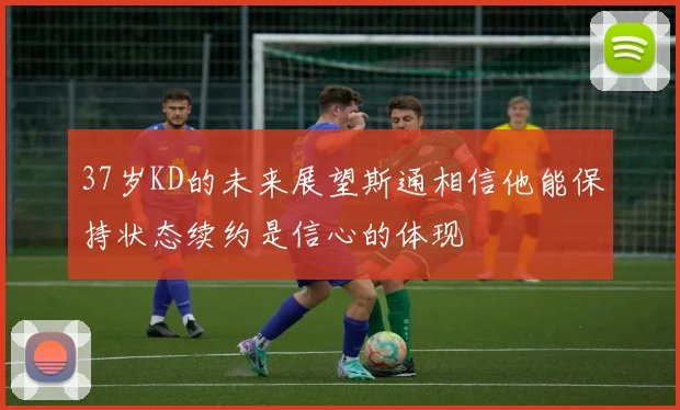 37岁KD的未来展望斯通相信他能保持状态续约是信心的体现