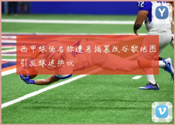 西甲球场名称遭恶搞篡改谷歌地图引发球迷热议