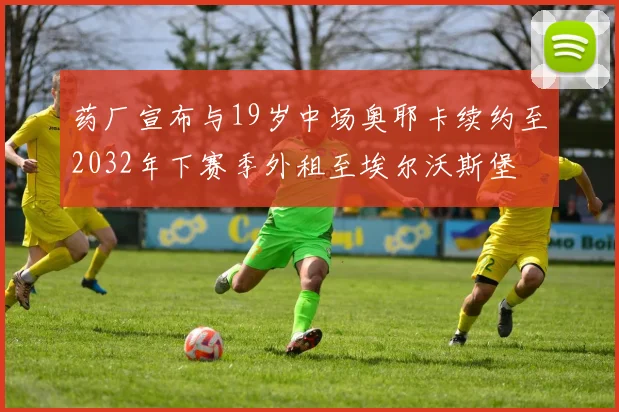 药厂宣布与19岁中场奥耶卡续约至2032年下赛季外租至埃尔沃斯堡