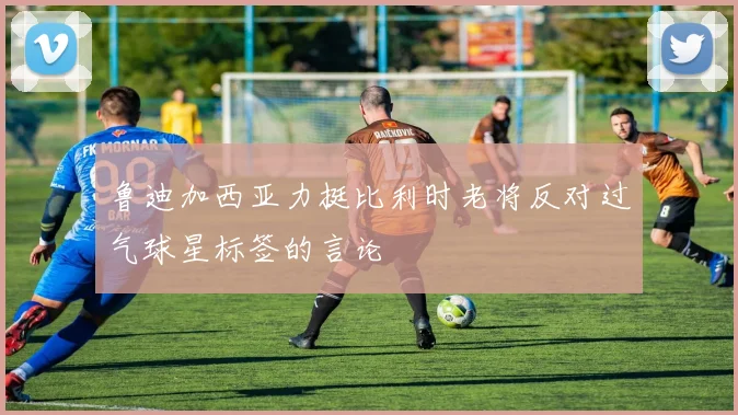 鲁迪加西亚力挺比利时老将反对过气球星标签的言论