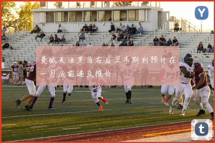 曼城关注罗马右后卫韦斯利预计在一月底前递交报价