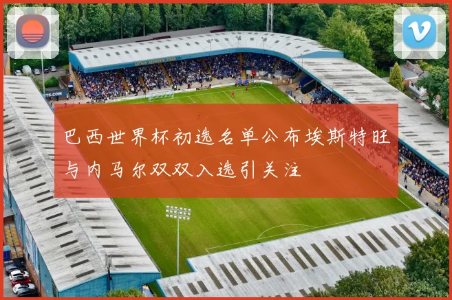 巴西世界杯初选名单公布埃斯特旺与内马尔双双入选引关注