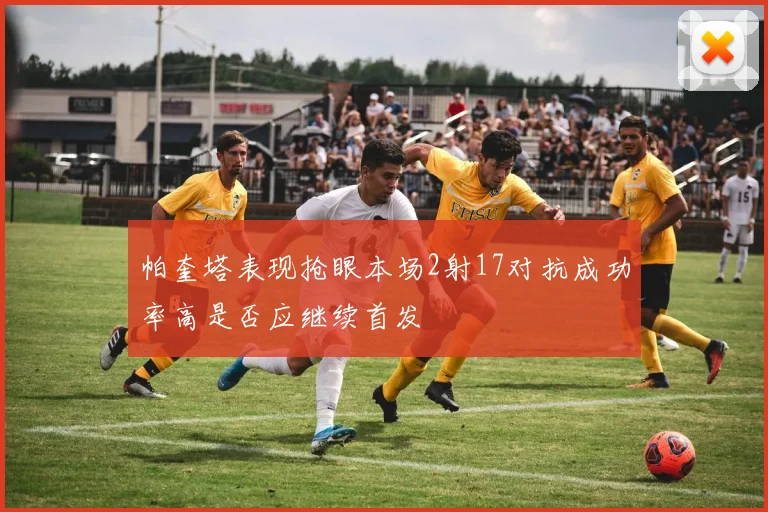 帕奎塔表现抢眼本场2射17对抗成功率高是否应继续首发