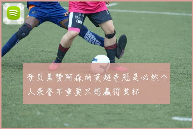 登贝莱赞阿森纳英超夺冠是必然个人荣誉不重要只想赢得奖杯