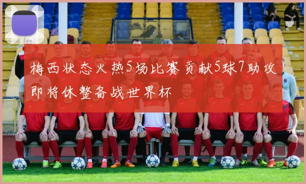 梅西状态火热5场比赛贡献5球7助攻即将休整备战世界杯