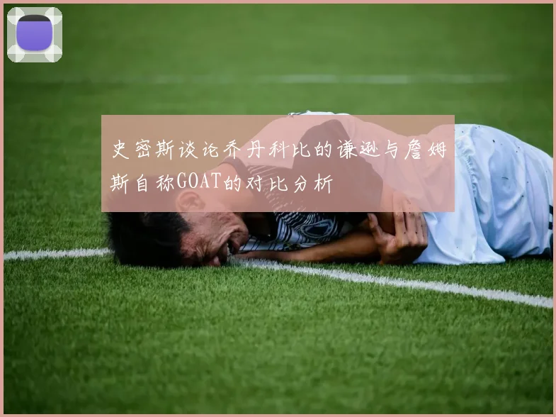 史密斯谈论乔丹科比的谦逊与詹姆斯自称GOAT的对比分析