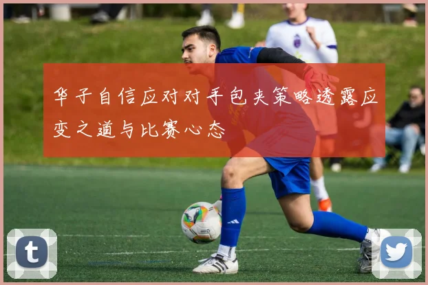华子自信应对对手包夹策略透露应变之道与比赛心态