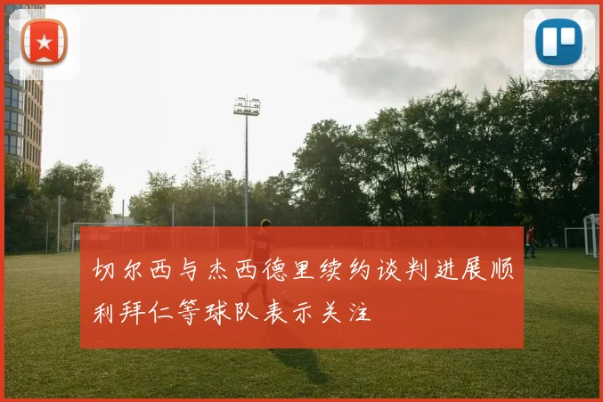 切尔西与杰西德里续约谈判进展顺利拜仁等球队表示关注