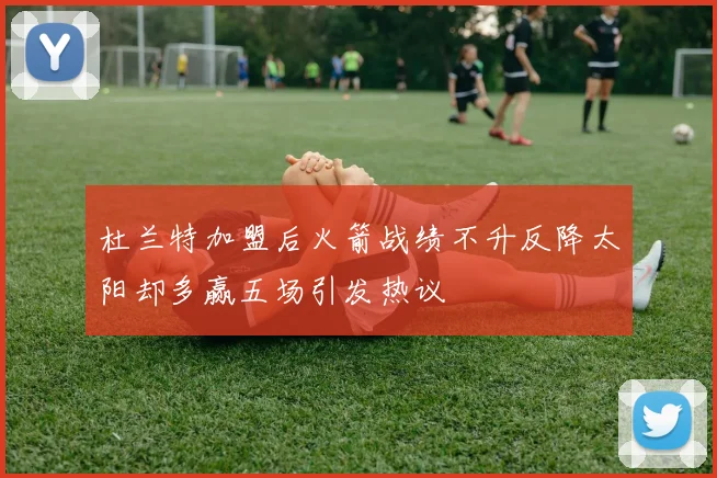 杜兰特加盟后火箭战绩不升反降太阳却多赢五场引发热议