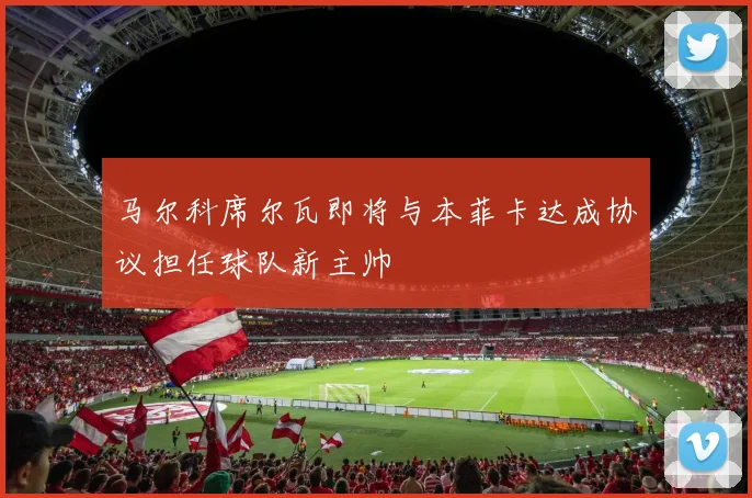 马尔科席尔瓦即将与本菲卡达成协议担任球队新主帅