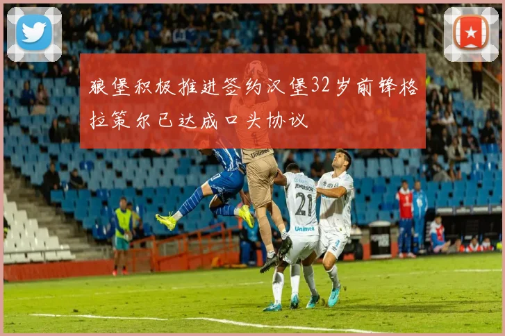 狼堡积极推进签约汉堡32岁前锋格拉策尔已达成口头协议