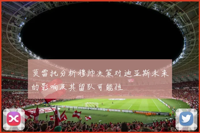 莫雷托分析穆帅决策对迪亚斯未来的影响及其留队可能性