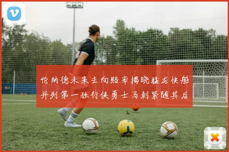 伦纳德未来去向赔率揭晓猛龙快船并列第一独行侠勇士马刺紧随其后