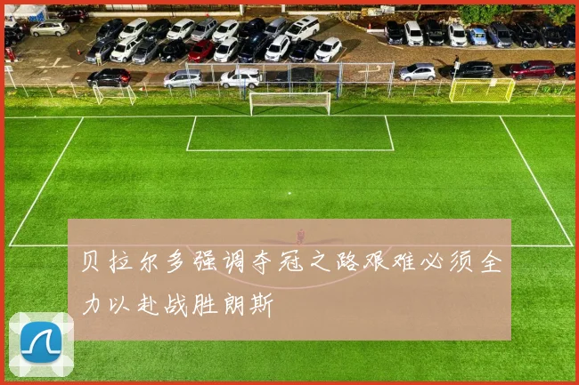 贝拉尔多强调夺冠之路艰难必须全力以赴战胜朗斯