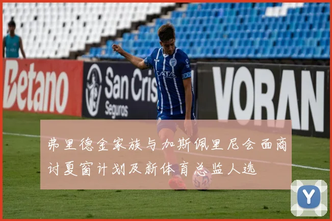 弗里德金家族与加斯佩里尼会面商讨夏窗计划及新体育总监人选