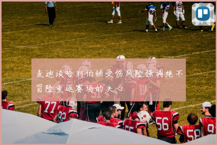 麦迪谈哈利伯顿受伤风险强调绝不冒险重返赛场的决心