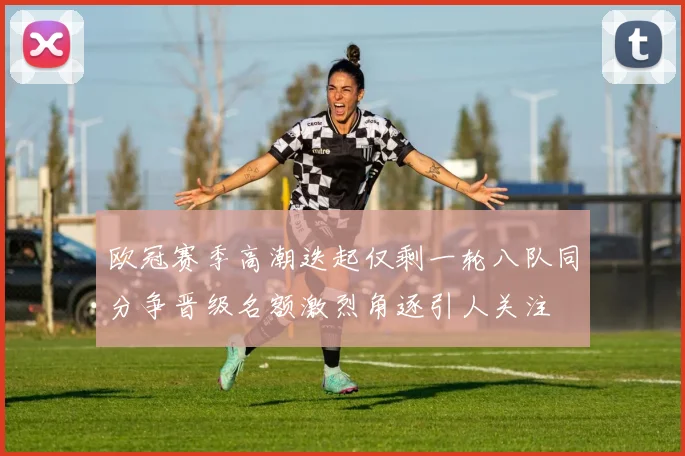 欧冠赛季高潮迭起仅剩一轮八队同分争晋级名额激烈角逐引人关注